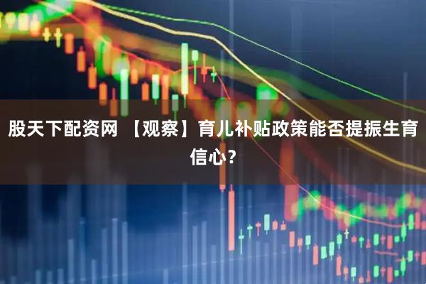 股天下配资网 【观察】育儿补贴政策能否提振生育信心？