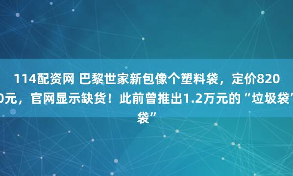 114配资网 巴黎世家新包像个塑料袋，定价8200元，官网显示缺货！此前曾推出1.2万元的“垃圾袋”
