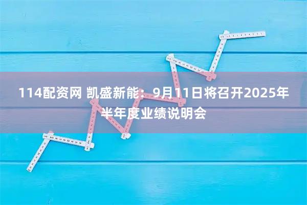 114配资网 凯盛新能：9月11日将召开2025年半年度业绩说明会
