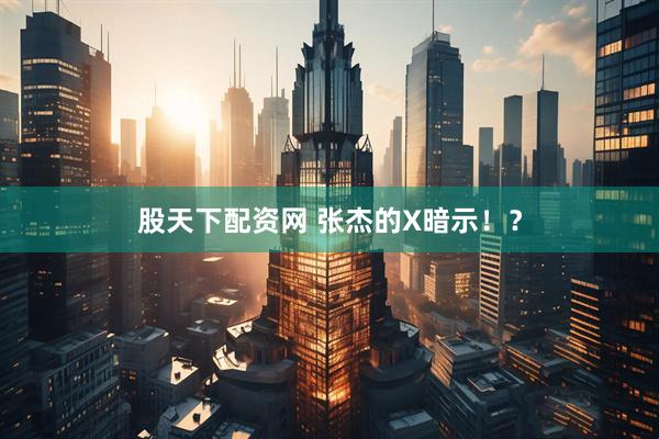 股天下配资网 张杰的X暗示！？