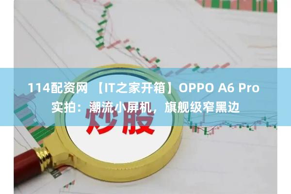 114配资网 【IT之家开箱】OPPO A6 Pro 实拍：潮流小屏机，旗舰级窄黑边
