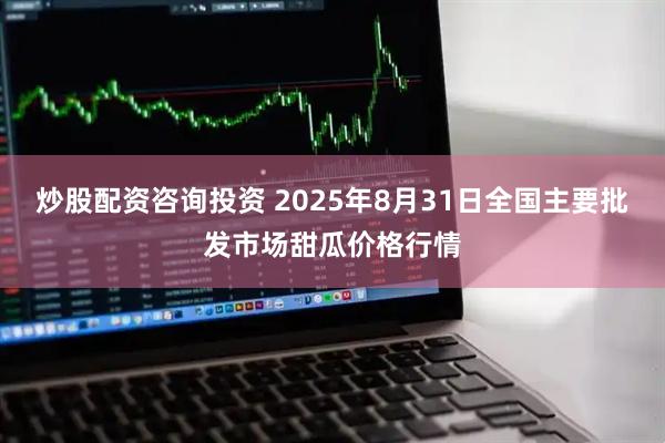 炒股配资咨询投资 2025年8月31日全国主要批发市场甜瓜价格行情