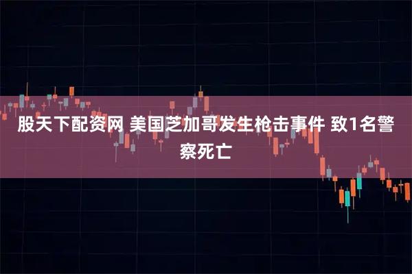 股天下配资网 美国芝加哥发生枪击事件 致1名警察死亡