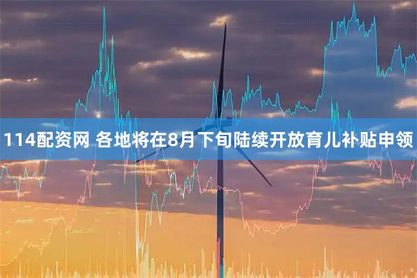 114配资网 各地将在8月下旬陆续开放育儿补贴申领