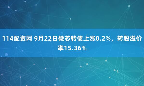 114配资网 9月22日微芯转债上涨0.2%，转股溢价率15.36%