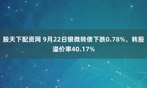 股天下配资网 9月22日银微转债下跌0.78%，转股溢价率40.17%