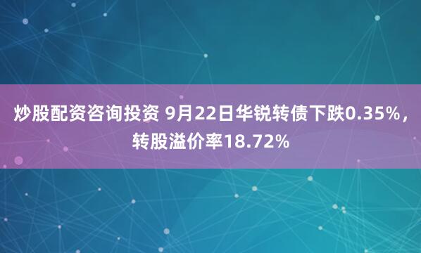 炒股配资咨询投资 9月22日华锐转债下跌0.35%，转股溢价率18.72%