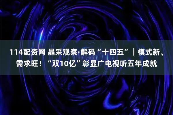 114配资网 晶采观察·解码“十四五”｜模式新、需求旺！“双10亿”彰显广电视听五年成就