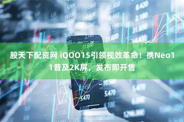 股天下配资网 iQOO15引领视效革命！携Neo11普及2K屏，发布即开售