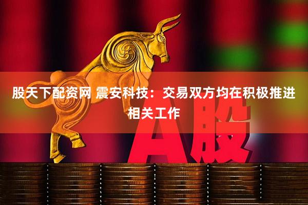 股天下配资网 震安科技：交易双方均在积极推进相关工作