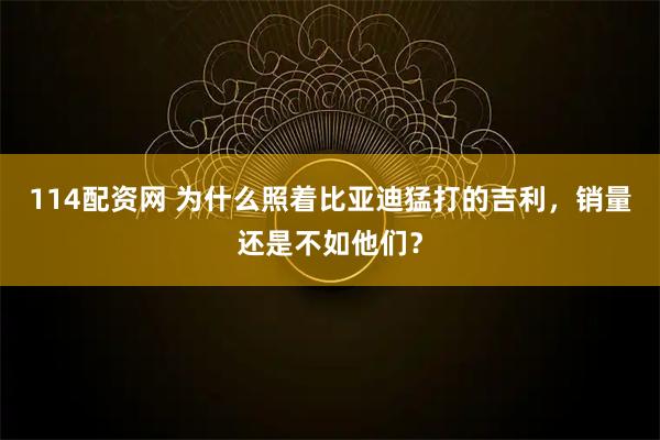 114配资网 为什么照着比亚迪猛打的吉利，销量还是不如他们？