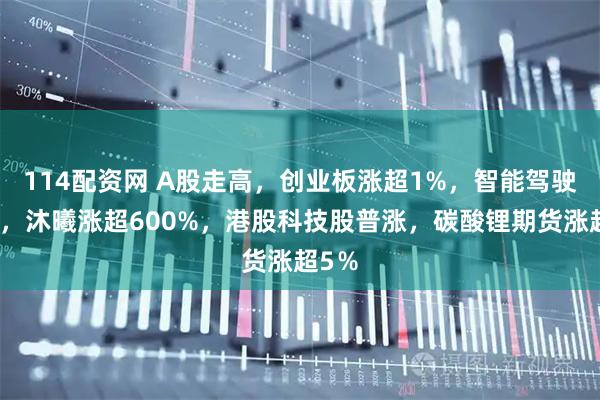 114配资网 A股走高，创业板涨超1%，智能驾驶走弱，沐曦涨超600%，港股科技股普涨，碳酸锂期货涨超5％