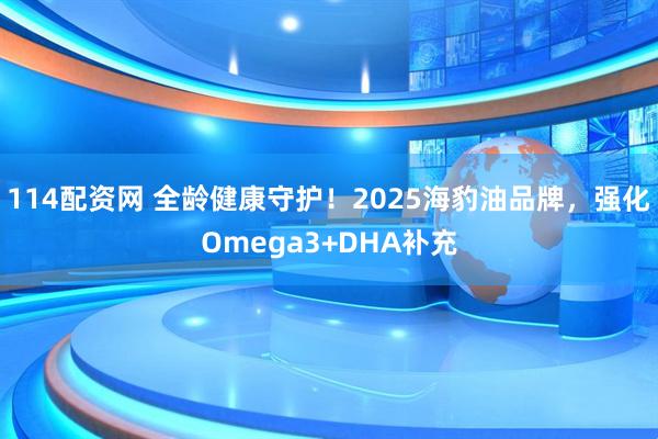 114配资网 全龄健康守护！2025海豹油品牌，强化Omega3+DHA补充