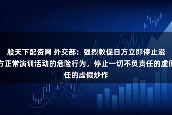 股天下配资网 外交部：强烈敦促日方立即停止滋扰中方正常演训活动的危险行为，停止一切不负责任的虚假炒作