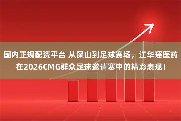 国内正规配资平台 从深山到足球赛场，江华瑶医药在2026CMG群众足球邀请赛中的精彩表现！