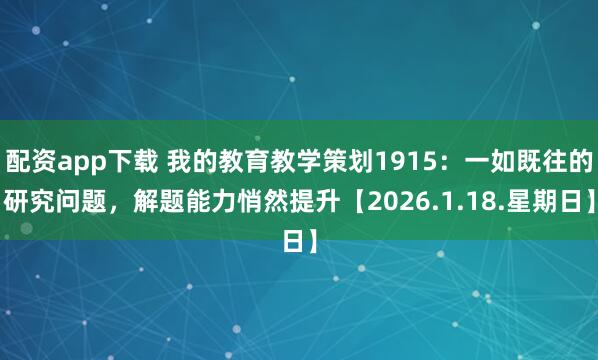 配资app下载 我的教育教学策划1915：一如既往的研究问题，解题能力悄然提升【2026.1.18.星期日】