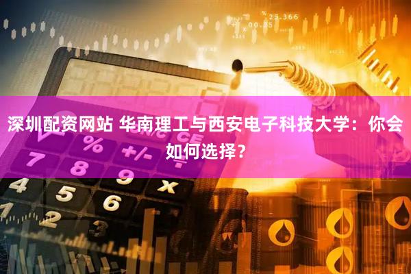 深圳配资网站 华南理工与西安电子科技大学：你会如何选择？
