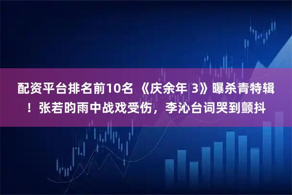 配资平台排名前10名 《庆余年 3》曝杀青特辑！张若昀雨中战戏受伤，李沁台词哭到颤抖