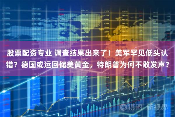 股票配资专业 调查结果出来了！美军罕见低头认错？德国或运回储美黄金，特朗普为何不敢发声？