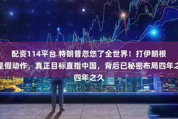 配资114平台 特朗普忽悠了全世界！打伊朗根本是假动作，真正目标直指中国，背后已秘密布局四年之久