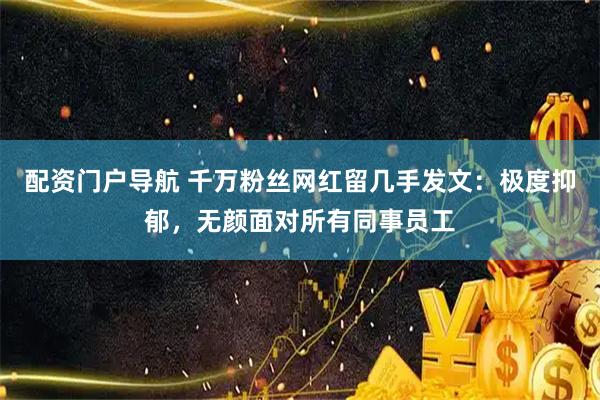 配资门户导航 千万粉丝网红留几手发文：极度抑郁，无颜面对所有同事员工