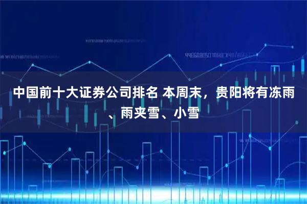 中国前十大证券公司排名 本周末，贵阳将有冻雨、雨夹雪、小雪