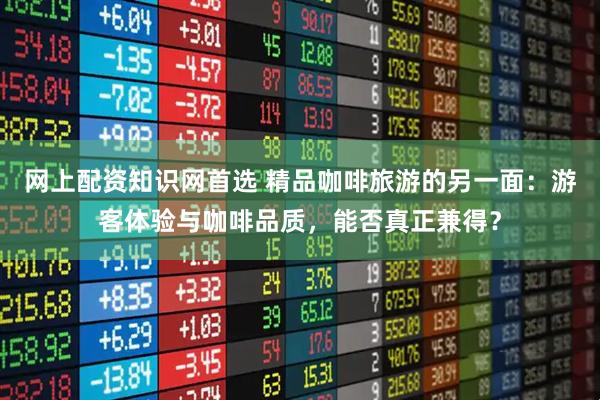 网上配资知识网首选 精品咖啡旅游的另一面：游客体验与咖啡品质，能否真正兼得？