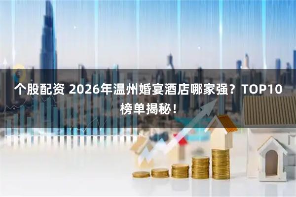 个股配资 2026年温州婚宴酒店哪家强？TOP10榜单揭秘！