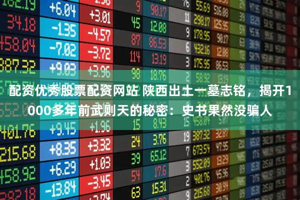 配资优秀股票配资网站 陕西出土一墓志铭，揭开1000多年前武则天的秘密：史书果然没骗人