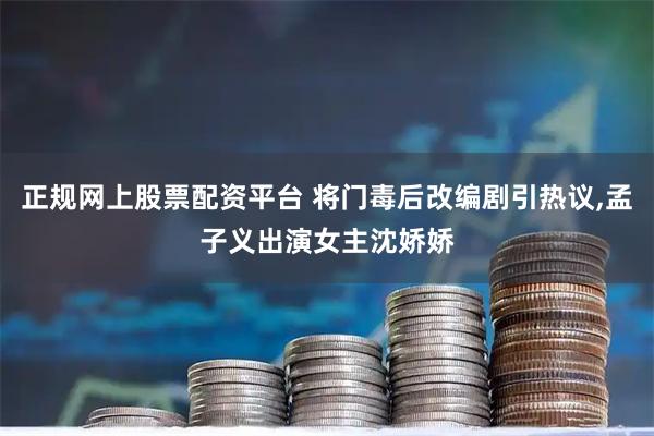 正规网上股票配资平台 将门毒后改编剧引热议,孟子义出演女主沈娇娇