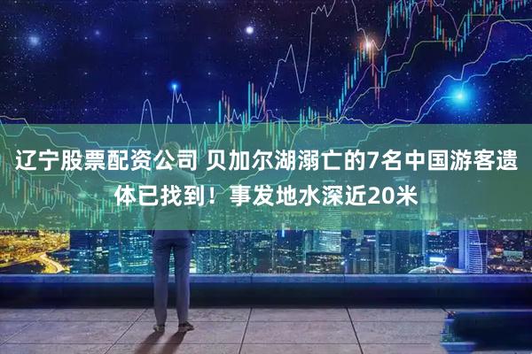 辽宁股票配资公司 贝加尔湖溺亡的7名中国游客遗体已找到！事发地水深近20米