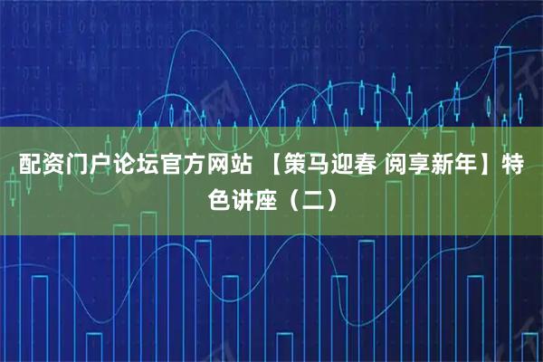 配资门户论坛官方网站 【策马迎春 阅享新年】特色讲座（二）