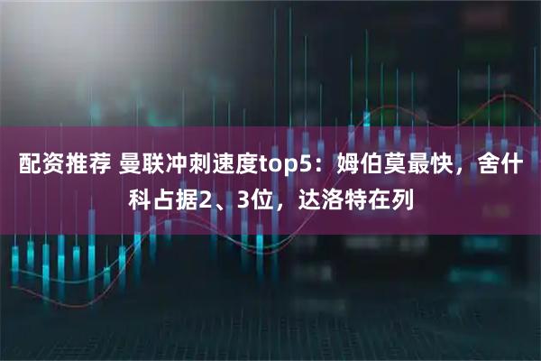 配资推荐 曼联冲刺速度top5：姆伯莫最快，舍什科占据2、3位，达洛特在列