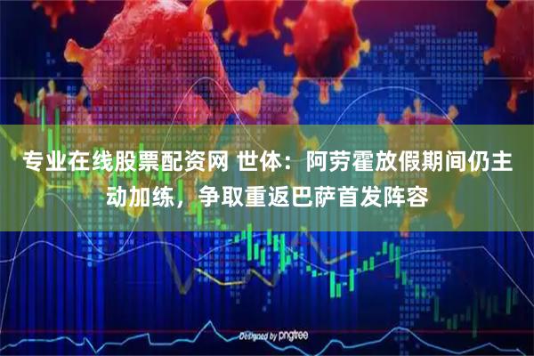 专业在线股票配资网 世体：阿劳霍放假期间仍主动加练，争取重返巴萨首发阵容