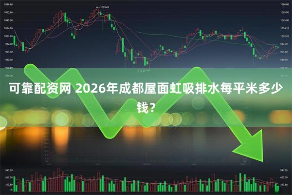 可靠配资网 2026年成都屋面虹吸排水每平米多少钱？