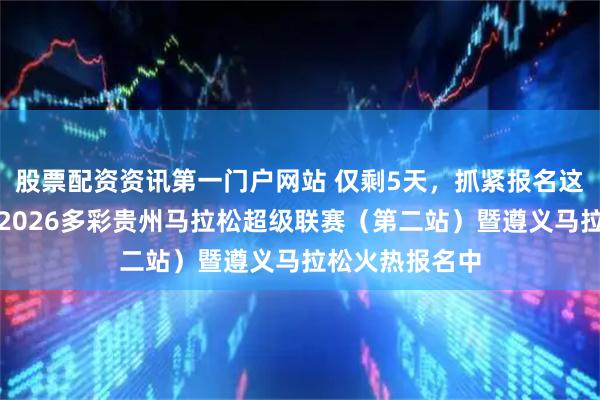 股票配资资讯第一门户网站 仅剩5天，抓紧报名这场春日之约！2026多彩贵州马拉松超级联赛（第二站）暨遵义马拉松火热报名中