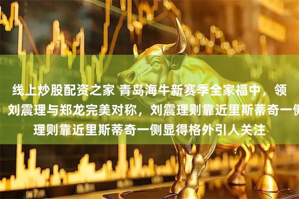 线上炒股配资之家 青岛海牛新赛季全家福中，领队朱慧谦居中坐镇，刘震理与郑龙完美对称，刘震理则靠近里斯蒂奇一侧显得格外引人关注