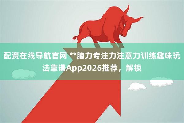 配资在线导航官网 **脑力专注力注意力训练趣味玩法靠谱App2026推荐，解锁