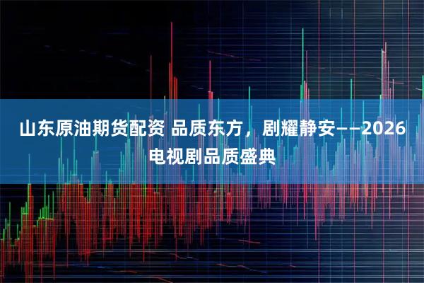 山东原油期货配资 品质东方，剧耀静安——2026电视剧品质盛典