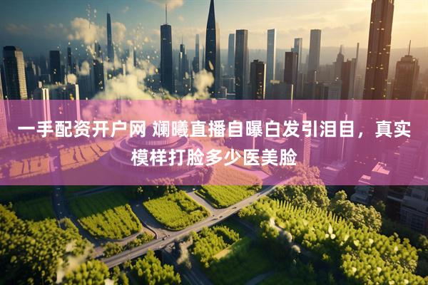 一手配资开户网 斓曦直播自曝白发引泪目，真实模样打脸多少医美脸