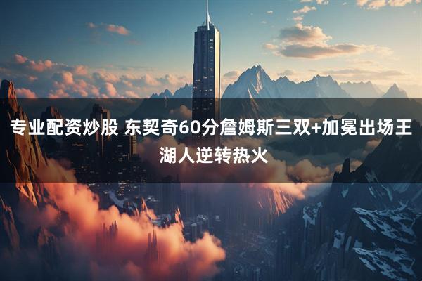 专业配资炒股 东契奇60分詹姆斯三双+加冕出场王 湖人逆转热火