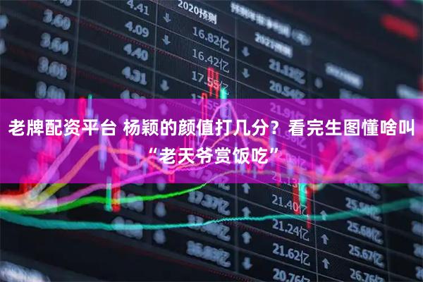 老牌配资平台 杨颖的颜值打几分？看完生图懂啥叫“老天爷赏饭吃”